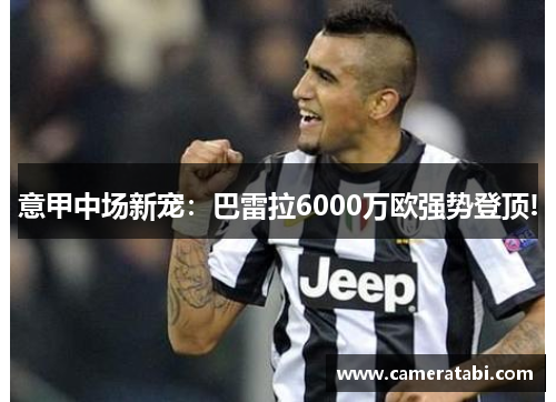 意甲中场新宠：巴雷拉6000万欧强势登顶!