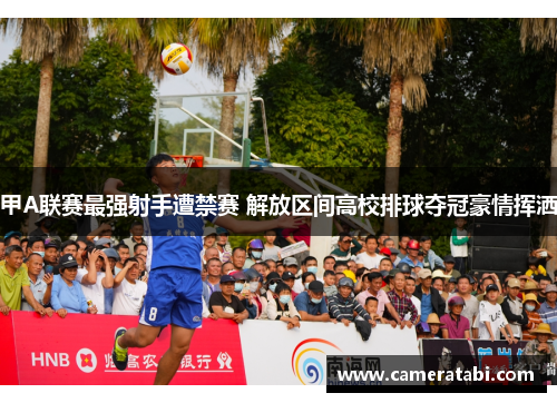 甲A联赛最强射手遭禁赛 解放区间高校排球夺冠豪情挥洒