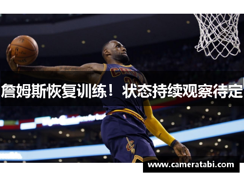 詹姆斯恢复训练！状态持续观察待定